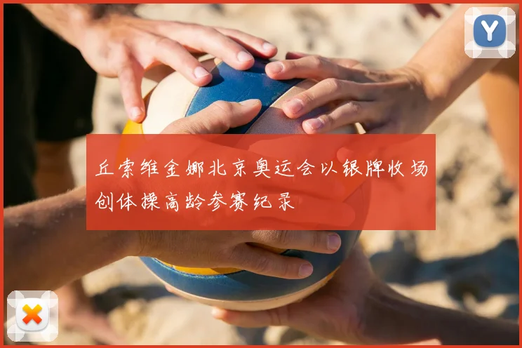 丘索维金娜北京奥运会以银牌收场创体操高龄参赛纪录