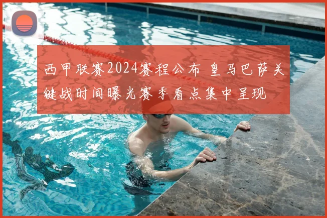 西甲联赛2024赛程公布 皇马巴萨关键战时间曝光赛季看点集中呈现