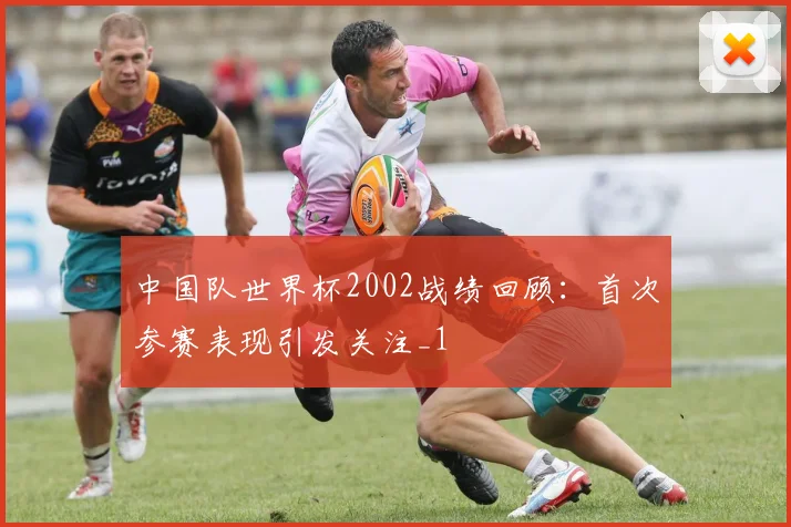 中国队世界杯2002战绩回顾:首次参赛表现引发关注_1