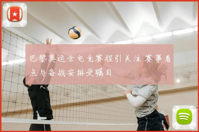 巴黎奥运会电竞赛程引关注 赛事看点与备战安排受瞩目