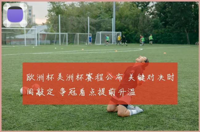 欧洲杯美洲杯赛程公布 关键对决时间敲定 争冠看点提前升温