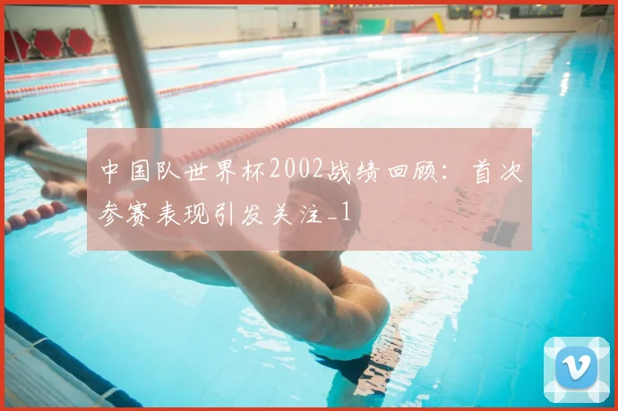 中国队世界杯2002战绩回顾:首次参赛表现引发关注_1