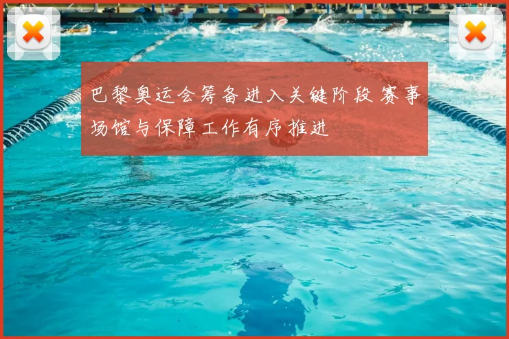 巴黎奥运会筹备进入关键阶段 赛事场馆与保障工作有序推进