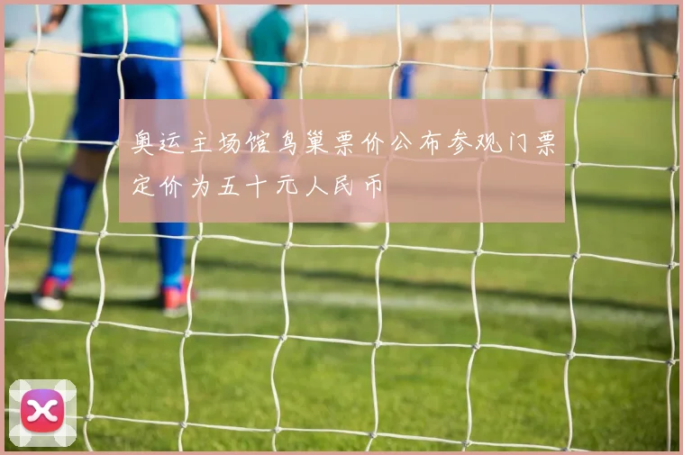 奥运主场馆鸟巢票价公布参观门票定价为五十元人民币