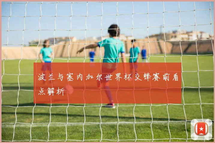 波兰与塞内加尔世界杯交锋赛前看点解析