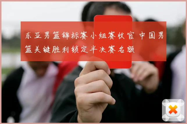 东亚男篮锦标赛小组赛收官 中国男篮关键胜利锁定半决赛名额