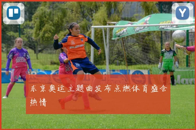 东京奥运主题曲发布点燃体育盛会热情