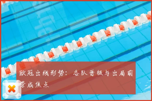 欧冠出线形势：各队晋级与出局前景成焦点