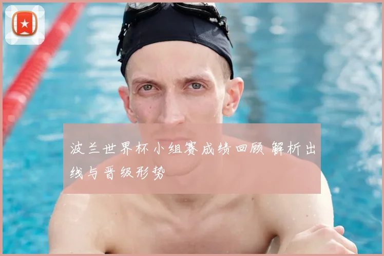 波兰世界杯小组赛成绩回顾 解析出线与晋级形势