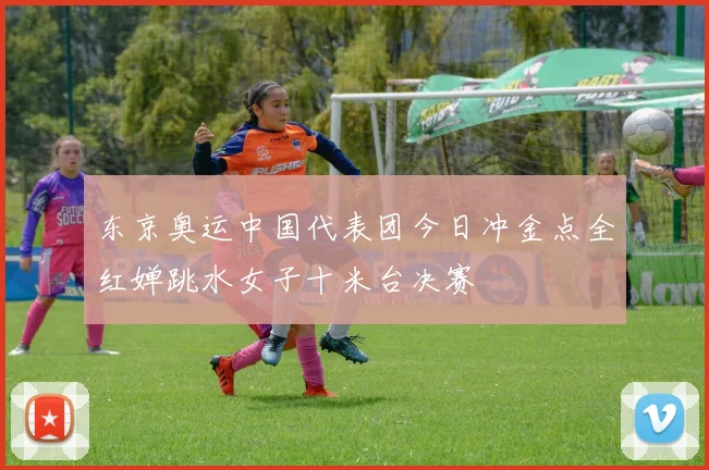 东京奥运中国代表团今日冲金点全红婵跳水女子十米台决赛