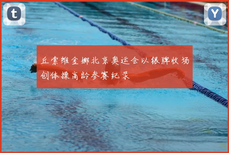 丘索维金娜北京奥运会以银牌收场创体操高龄参赛纪录
