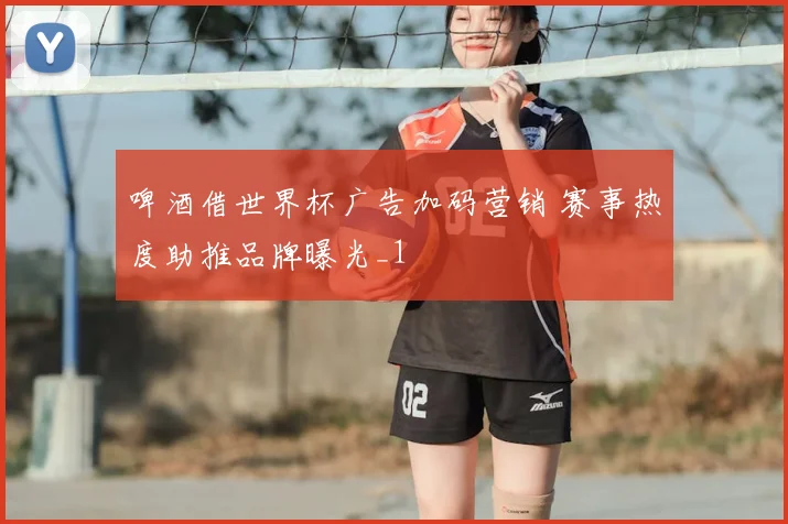 啤酒借世界杯广告加码营销 赛事热度助推品牌曝光_1