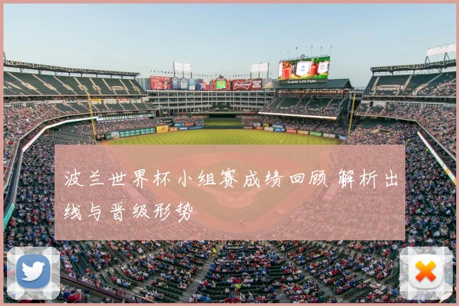 波兰世界杯小组赛成绩回顾 解析出线与晋级形势