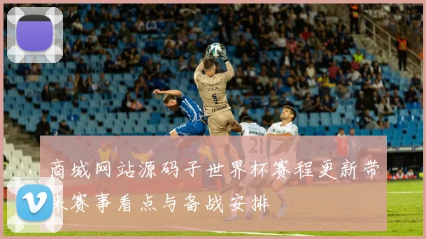 商城网站源码子世界杯赛程更新带来赛事看点与备战安排