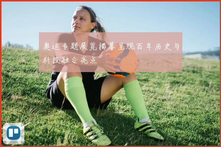 奥运专题展览揭幕呈现百年历史与科技融合亮点
