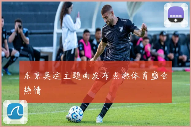东京奥运主题曲发布点燃体育盛会热情