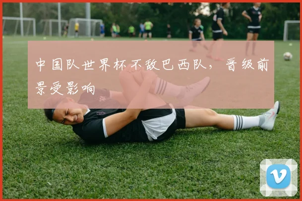 中国队世界杯不敌巴西队，晋级前景受影响