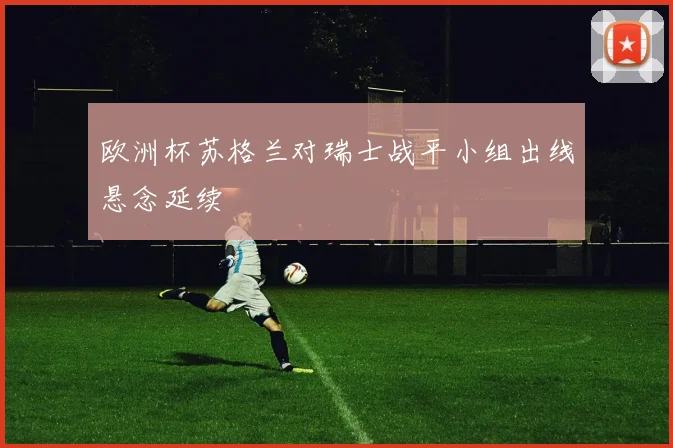 欧洲杯苏格兰对瑞士战平小组出线悬念延续