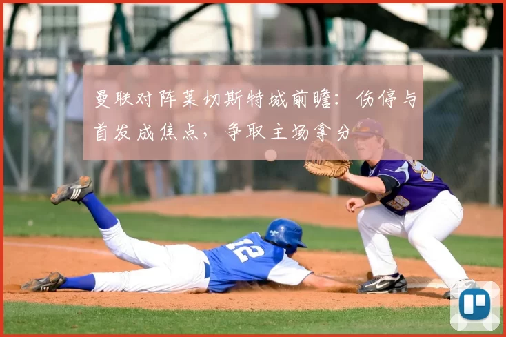 曼联对阵莱切斯特城前瞻：伤停与首发成焦点，争取主场拿分
