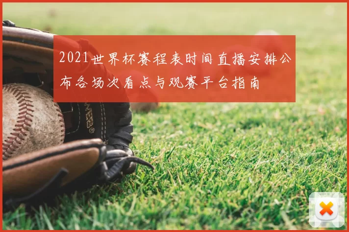 2021世界杯赛程表时间直播安排公布各场次看点与观赛平台指南