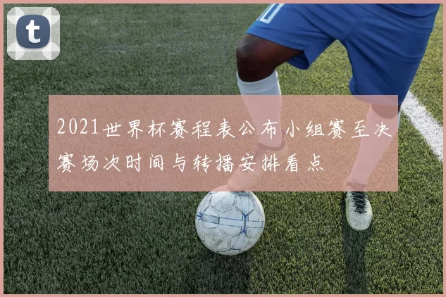 2021世界杯赛程表公布小组赛至决赛场次时间与转播安排看点