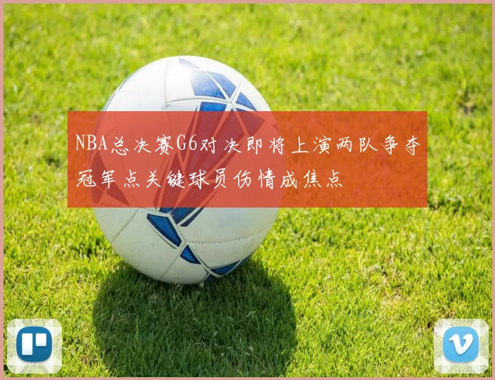 NBA总决赛G6对决即将上演两队争夺冠军点关键球员伤情成焦点