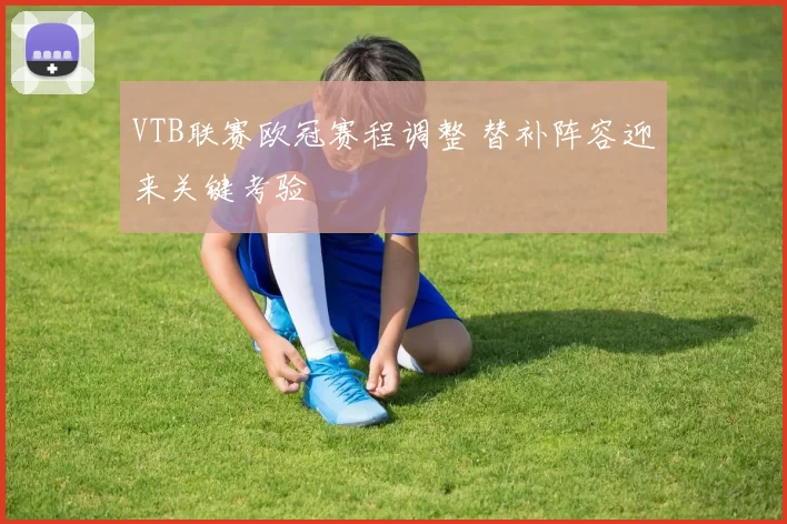 VTB联赛欧冠赛程调整 替补阵容迎来关键考验