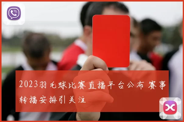 2023羽毛球比赛直播平台公布 赛事转播安排引关注
