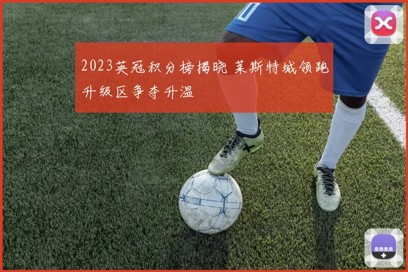 2023英冠积分榜揭晓 莱斯特城领跑升级区争夺升温