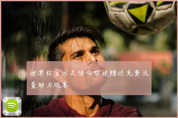 世界杯官方足协向球迷赠送免费流量助力观赛