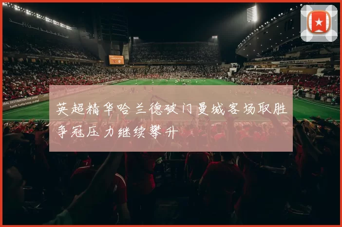 英超精华哈兰德破门曼城客场取胜争冠压力继续攀升