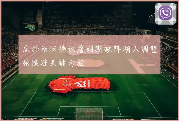 虎扑论坛热议詹姆斯缺阵湖人调整轮换迎关键考验
