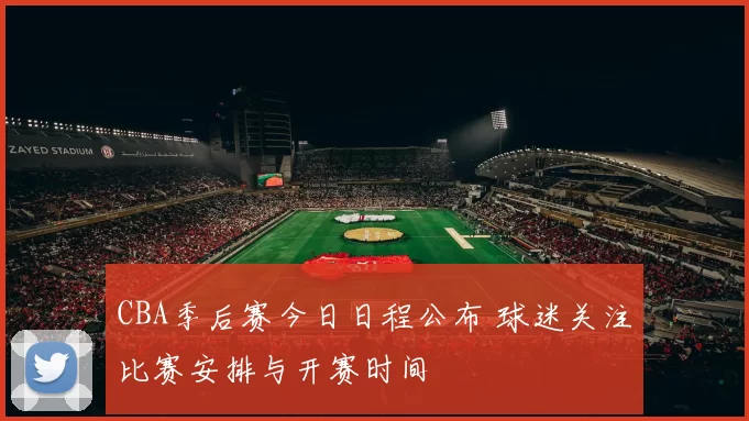 CBA季后赛今日日程公布 球迷关注比赛安排与开赛时间