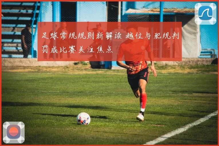 足球常规规则新解读 越位与犯规判罚成比赛关注焦点