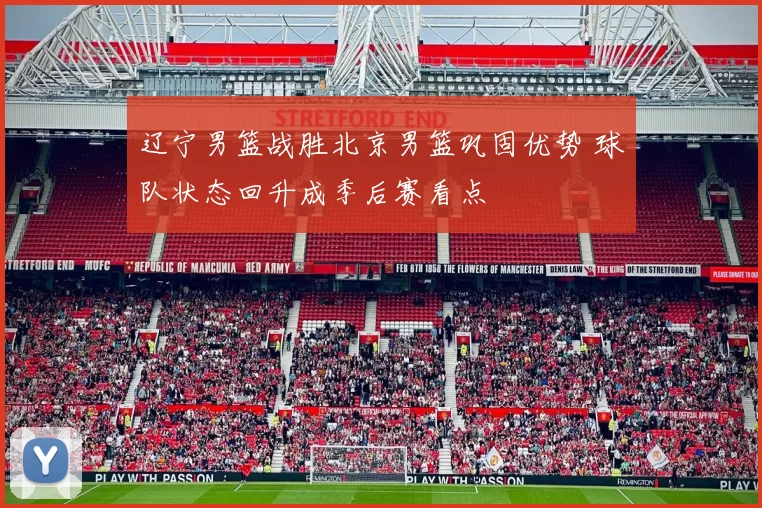 辽宁男篮战胜北京男篮巩固优势 球队状态回升成季后赛看点