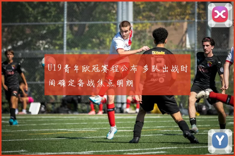U19青年欧冠赛程公布 多队出战时间确定备战焦点明朗