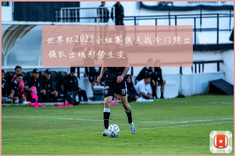 世界杯2022小组赛焦点战冷门频出 强队出线形势生变