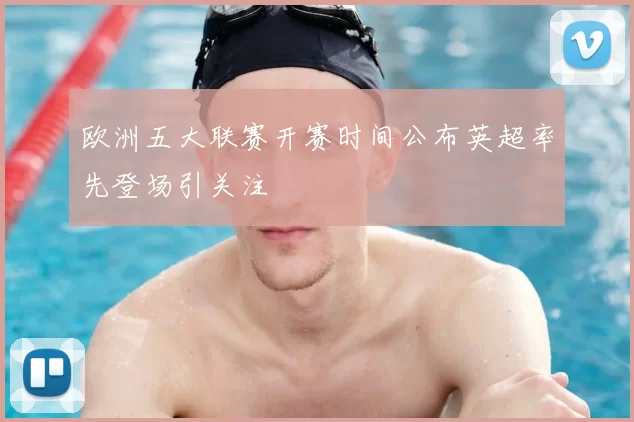 欧洲五大联赛开赛时间公布英超率先登场引关注