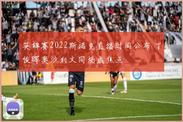 英锦赛2022斯诺克直播时间公布 丁俊晖奥沙利文同场成焦点