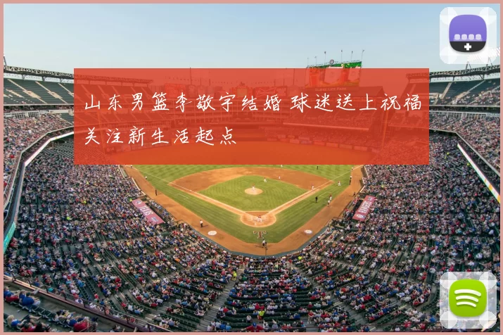 山东男篮李敬宇结婚 球迷送上祝福关注新生活起点