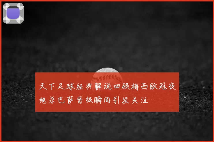 天下足球经典解说回顾梅西欧冠夜绝杀巴萨晋级瞬间引发关注