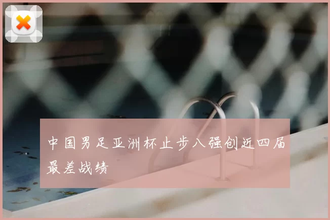 中国男足亚洲杯止步八强创近四届最差战绩