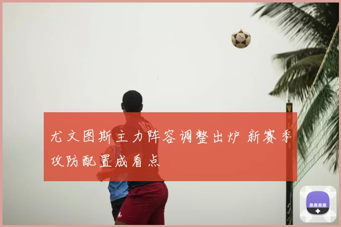 尤文图斯主力阵容调整出炉 新赛季攻防配置成看点