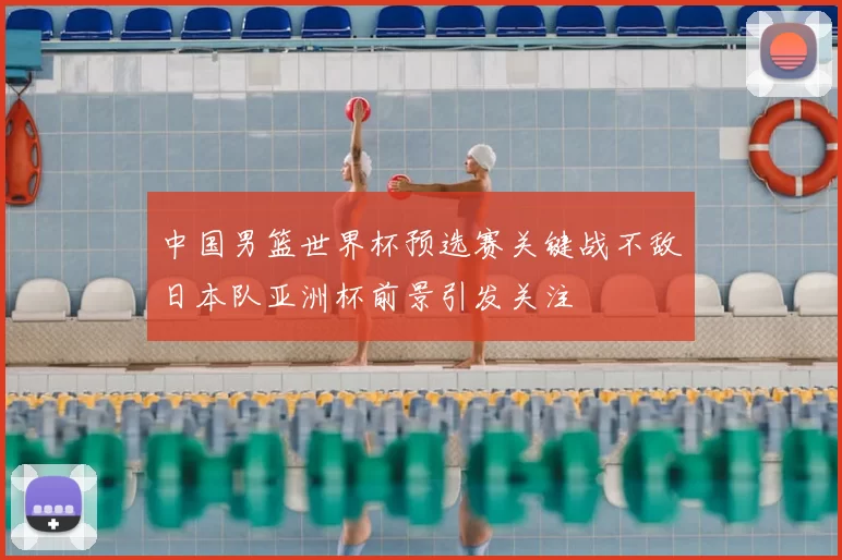 中国男篮世界杯预选赛关键战不敌日本队亚洲杯前景引发关注