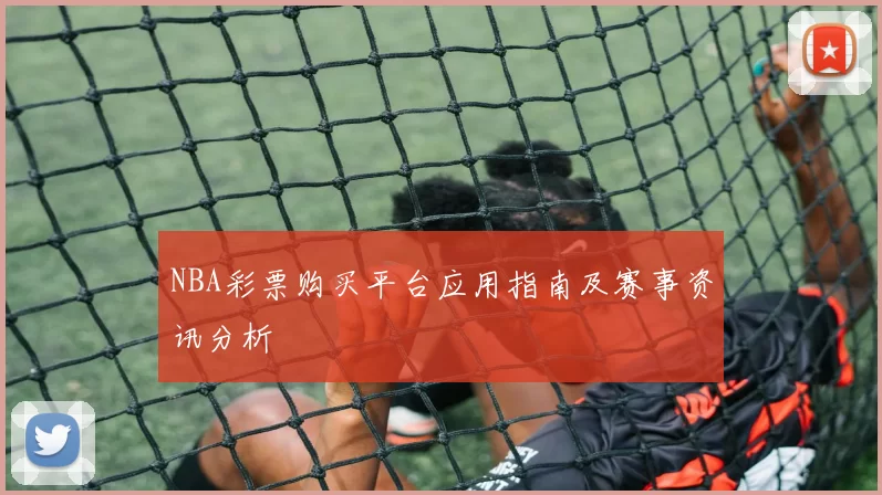 NBA彩票购买平台应用指南及赛事资讯分析