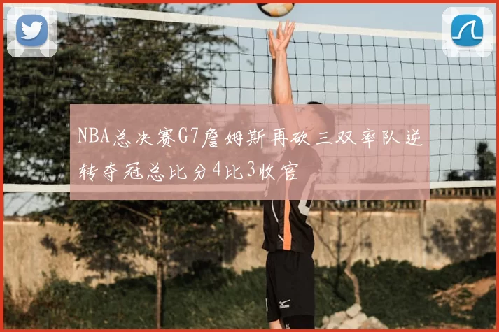 NBA总决赛G7詹姆斯再砍三双率队逆转夺冠总比分4比3收官