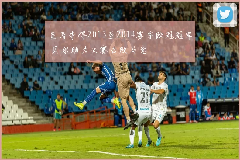 皇马夺得2013至2014赛季欧冠冠军 贝尔助力决赛击败马竞