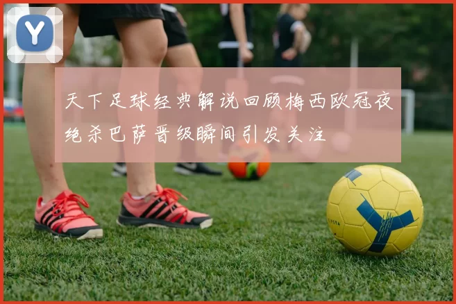 天下足球经典解说回顾梅西欧冠夜绝杀巴萨晋级瞬间引发关注