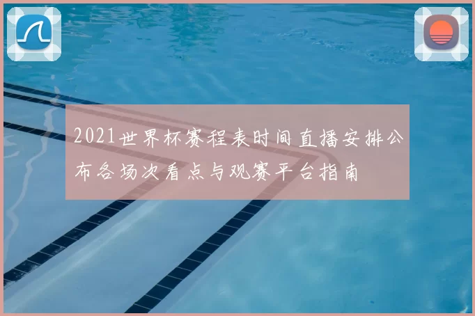 2021世界杯赛程表时间直播安排公布各场次看点与观赛平台指南