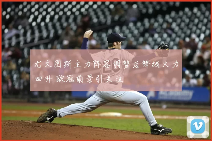 尤文图斯主力阵容调整后锋线火力回升 欧冠前景引关注